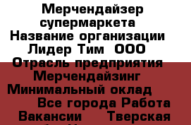 Мерчендайзер супермаркета › Название организации ­ Лидер Тим, ООО › Отрасль предприятия ­ Мерчендайзинг › Минимальный оклад ­ 25 000 - Все города Работа » Вакансии   . Тверская обл.,Нелидово г.